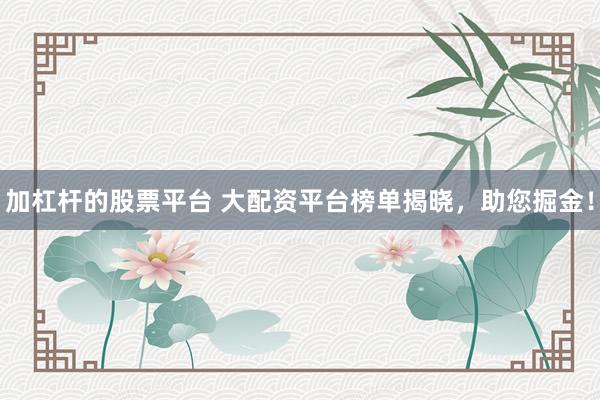 加杠杆的股票平台 大配资平台榜单揭晓,助您掘金!