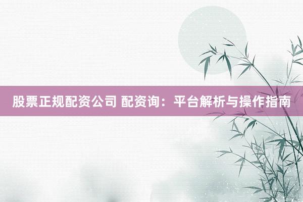 股票正规配资公司 配资询:平台解析与操作指南