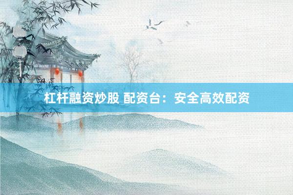 杠杆融资炒股 配资台：安全高效配资