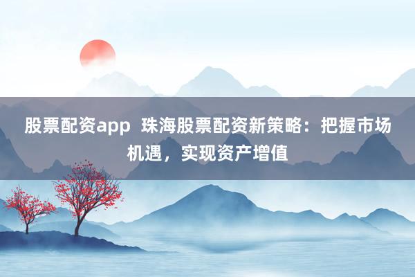 股票配资app  珠海股票配资新策略：把握市场机遇，实现资产增值