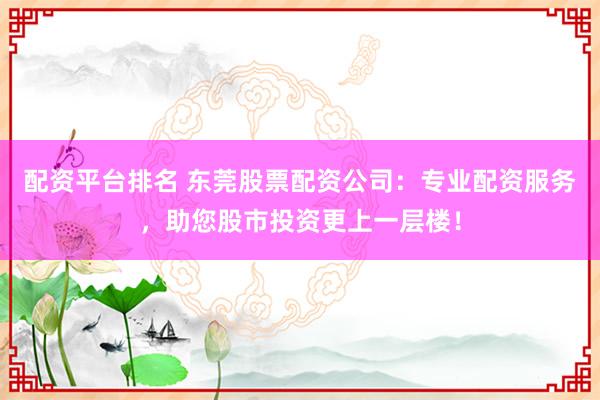 配资平台排名 东莞股票配资公司:专业配资服务,助您股市投资更上一层楼!