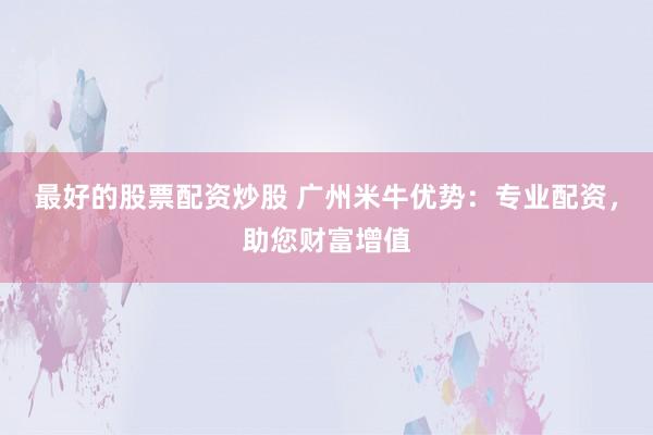 最好的股票配资炒股 广州米牛优势:专业配资,助您财富增值