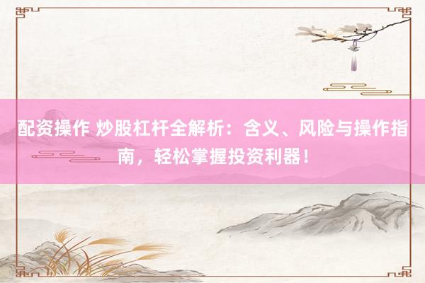配资操作 炒股杠杆全解析:含义、风险与操作指南,轻松掌握投资利器!