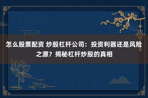 怎么股票配资 炒股杠杆公司：投资利器还是风险之源？揭秘杠杆炒股的真相