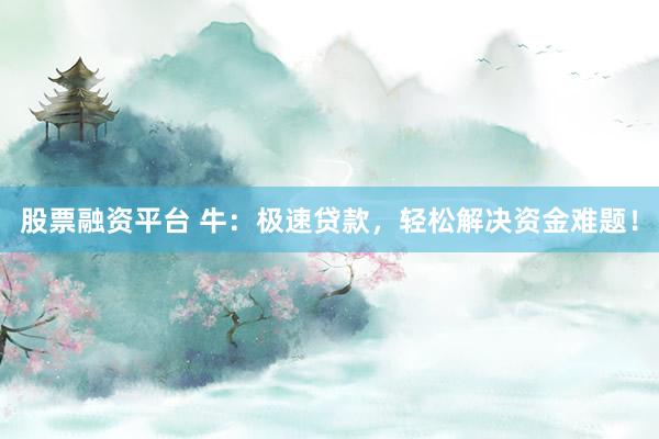 股票融资平台 牛：极速贷款，轻松解决资金难题！
