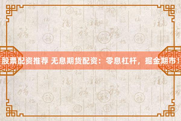 股票配资推荐 无息期货配资:零息杠杆,掘金期市!