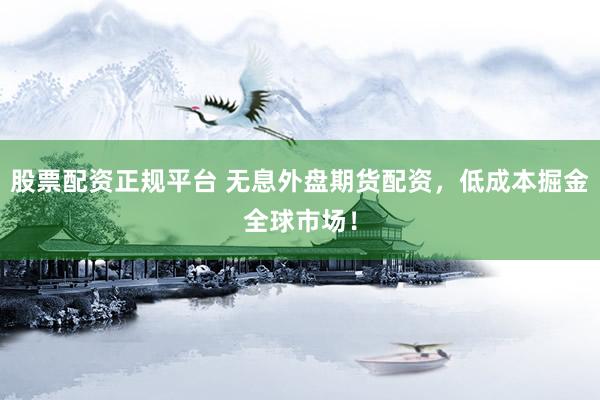 股票配资正规平台 无息外盘期货配资，低成本掘金全球市场！