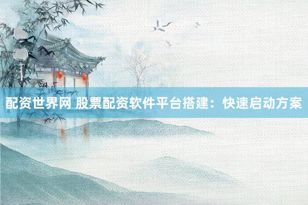 配资世界网 股票配资软件平台搭建:快速启动方案