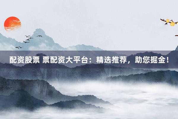 配资股票 票配资大平台:精选推荐,助您掘金!
