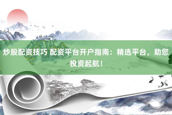 炒股配资技巧 配资平台开户指南：精选平台，助您投资起航！