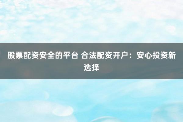 股票配资安全的平台 合法配资开户:安心投资新选择