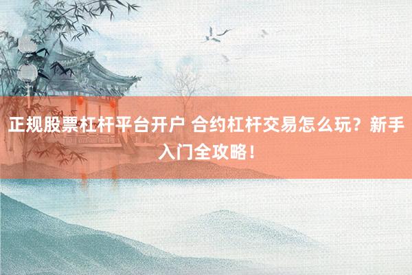 正规股票杠杆平台开户 合约杠杆交易怎么玩？新手入门全攻略！