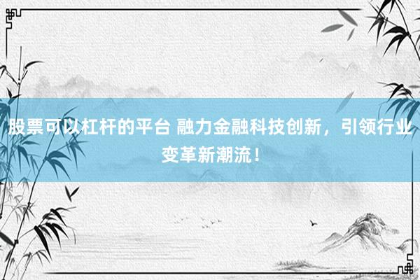 股票可以杠杆的平台 融力金融科技创新,引领行业变革新潮流!
