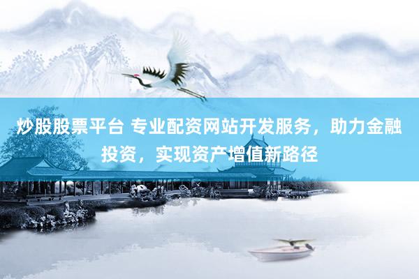 炒股股票平台 专业配资网站开发服务,助力金融投资,实现资产增值新路径