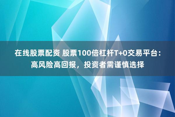 在线股票配资 股票100倍杠杆T+0交易平台:高风险高回报,投资者需谨慎选择