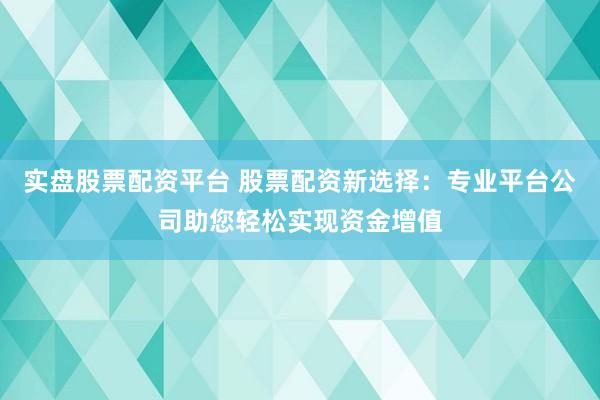 实盘股票配资平台 股票配资新选择:专业平台公司助您轻松实现资金增值