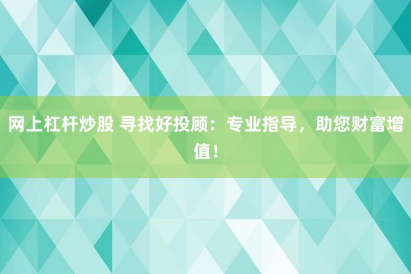 网上杠杆炒股 寻找好投顾:专业指导,助您财富增值!