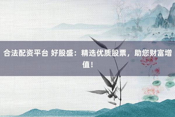 合法配资平台 好股盛：精选优质股票，助您财富增值！