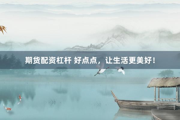 期货配资杠杆 好点点,让生活更美好!