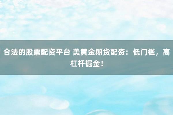 合法的股票配资平台 美黄金期货配资：低门槛，高杠杆掘金！