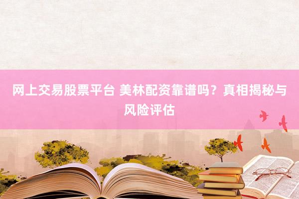 网上交易股票平台 美林配资靠谱吗？真相揭秘与风险评估