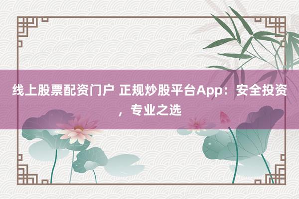线上股票配资门户 正规炒股平台App：安全投资，专业之选