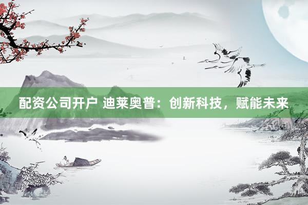 配资公司开户 迪莱奥普：创新科技，赋能未来