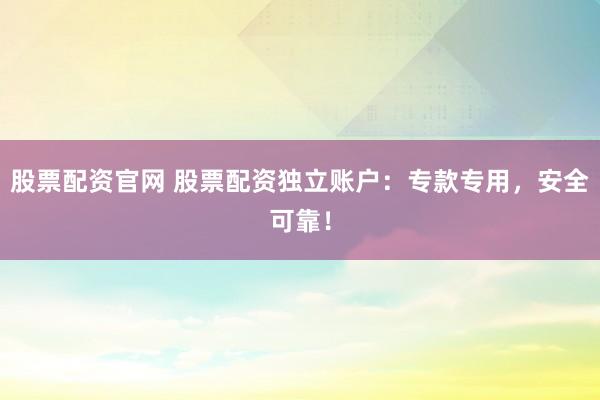 股票配资官网 股票配资独立账户：专款专用，安全可靠！