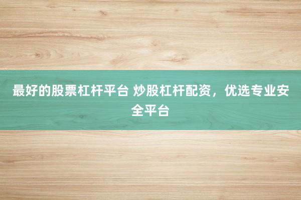 最好的股票杠杆平台 炒股杠杆配资，优选专业安全平台