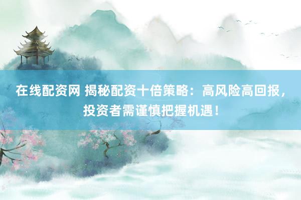 在线配资网 揭秘配资十倍策略：高风险高回报，投资者需谨慎把握机遇！