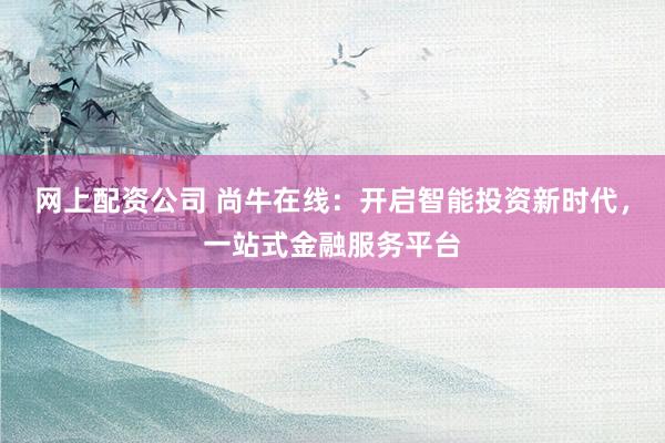 网上配资公司 尚牛在线：开启智能投资新时代，一站式金融服务平台
