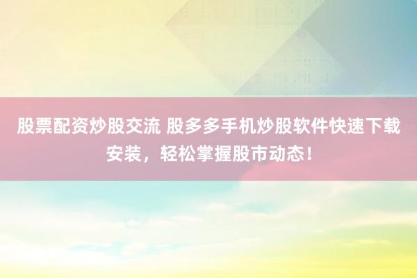 股票配资炒股交流 股多多手机炒股软件快速下载安装，轻松掌握股市动态！