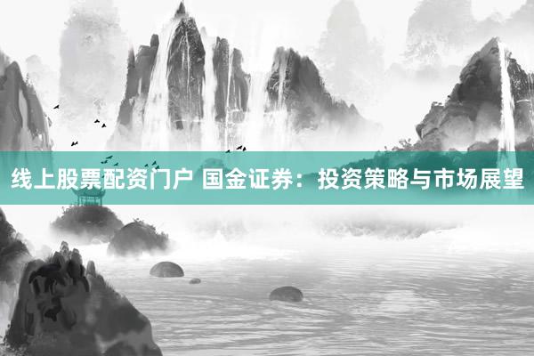 线上股票配资门户 国金证券：投资策略与市场展望