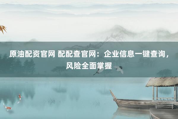原油配资官网 配配查官网：企业信息一键查询，风险全面掌握