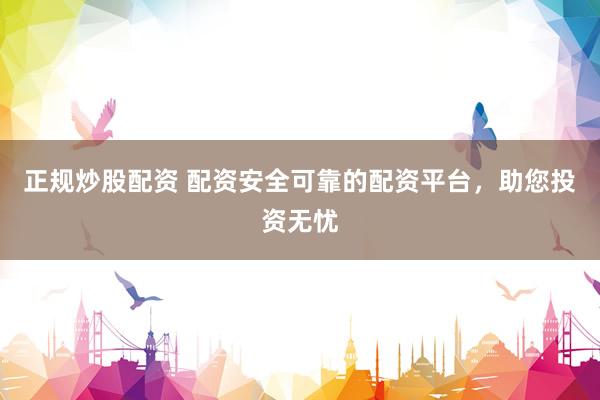 正规炒股配资 配资安全可靠的配资平台，助您投资无忧