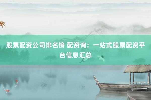 股票配资公司排名榜 配资询：一站式股票配资平台信息汇总