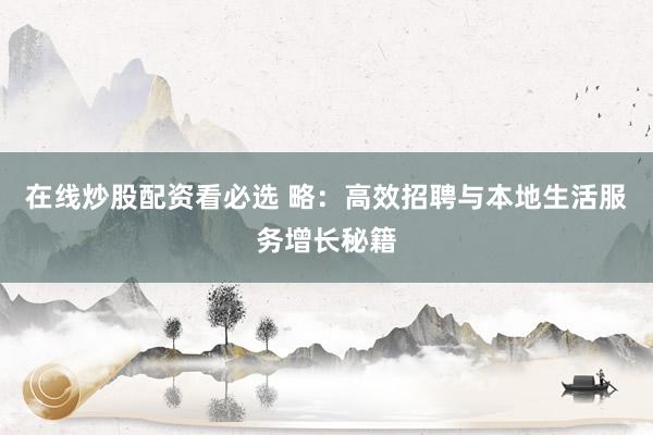在线炒股配资看必选 略：高效招聘与本地生活服务增长秘籍