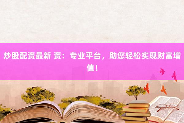 炒股配资最新 资：专业平台，助您轻松实现财富增值！
