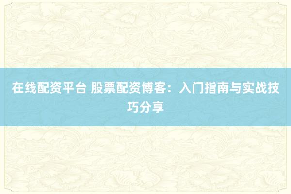 在线配资平台 股票配资博客：入门指南与实战技巧分享
