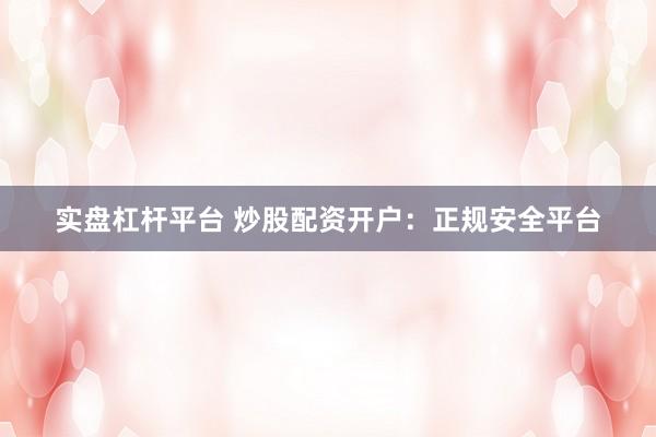 实盘杠杆平台 炒股配资开户：正规安全平台