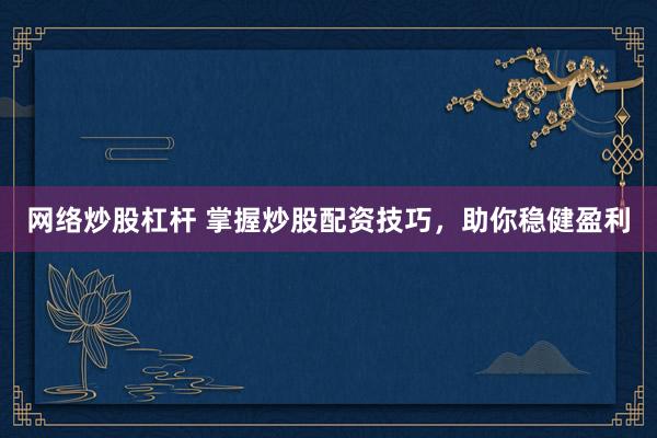 网络炒股杠杆 掌握炒股配资技巧，助你稳健盈利
