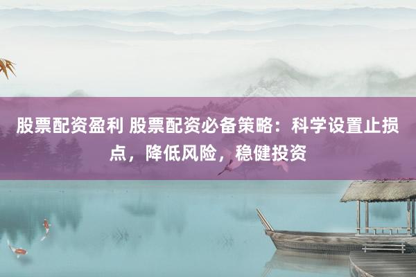 股票配资盈利 股票配资必备策略：科学设置止损点，降低风险，稳健投资