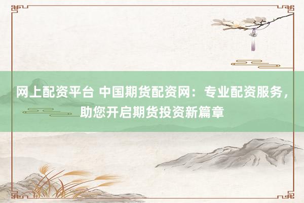 网上配资平台 中国期货配资网：专业配资服务，助您开启期货投资新篇章