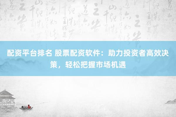 配资平台排名 股票配资软件:助力投资者高效决策,轻松把握市场机遇