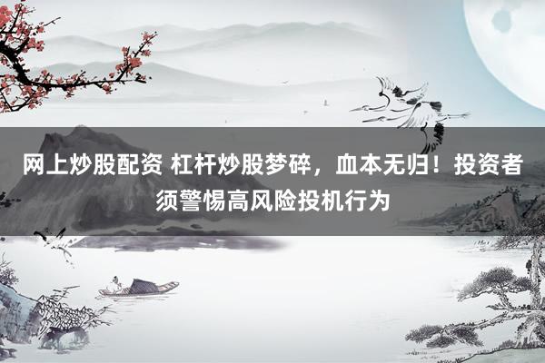 网上炒股配资 杠杆炒股梦碎,血本无归!投资者须警惕高风险投机行为
