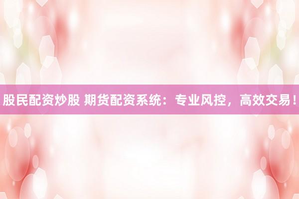 股民配资炒股 期货配资系统：专业风控，高效交易！