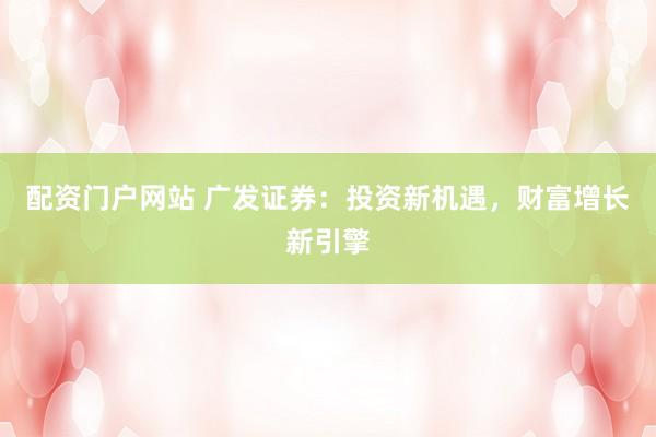 配资门户网站 广发证券:投资新机遇,财富增长新引擎