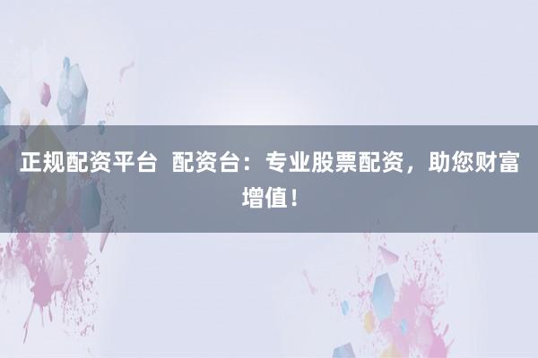 正规配资平台  配资台：专业股票配资，助您财富增值！