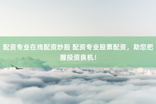 配资专业在线配资炒股 配资专业股票配资，助您把握投资良机！