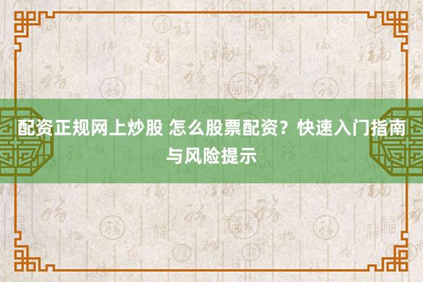 配资正规网上炒股 怎么股票配资？快速入门指南与风险提示